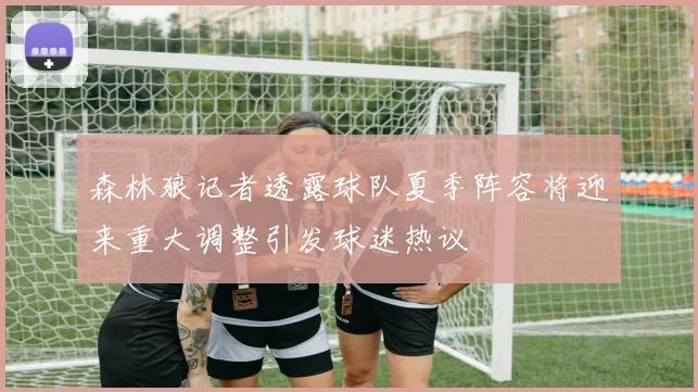 森林狼记者透露球队夏季阵容将迎来重大调整引发球迷热议