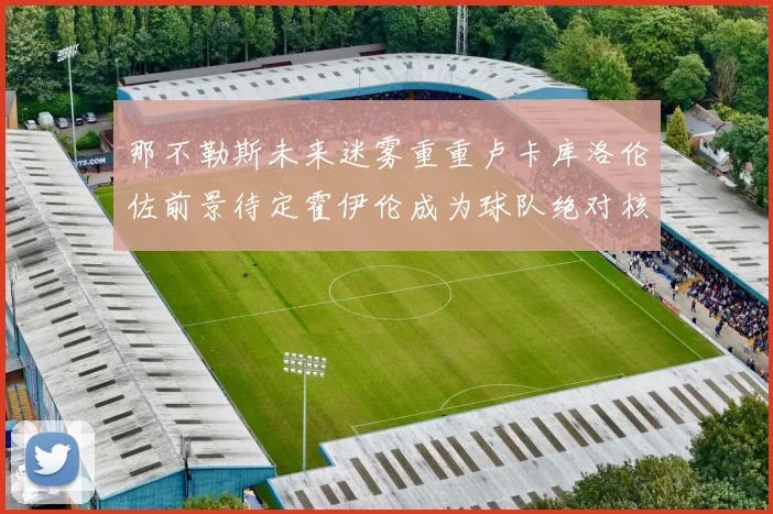 那不勒斯未来迷雾重重卢卡库洛伦佐前景待定霍伊伦成为球队绝对核心