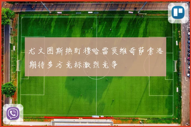 尤文图斯热盯穆哈雷莫维奇萨索洛期待多方竞标激烈竞争