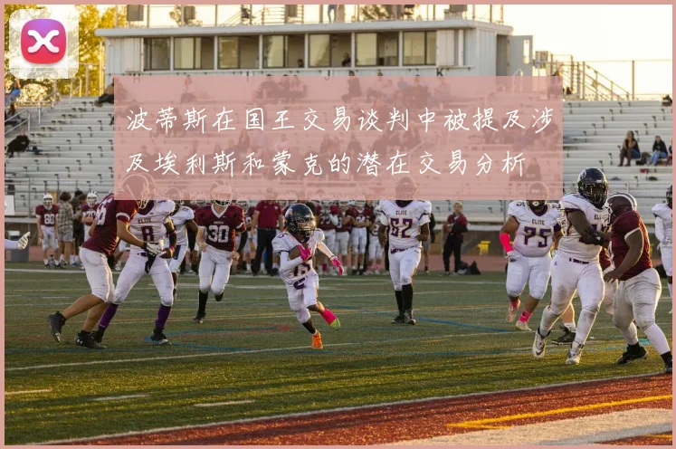 波蒂斯在国王交易谈判中被提及涉及埃利斯和蒙克的潜在交易分析