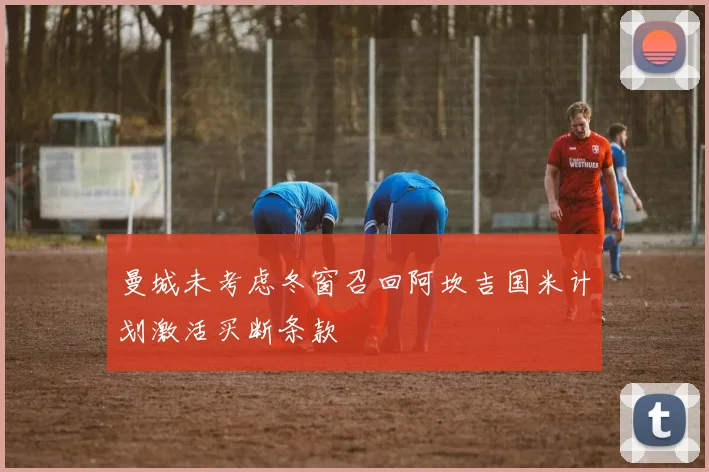 曼城未考虑冬窗召回阿坎吉国米计划激活买断条款