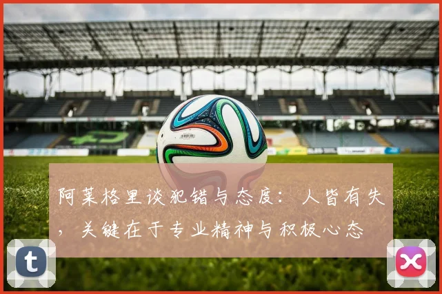 阿莱格里谈犯错与态度：人皆有失，关键在于专业精神与积极心态