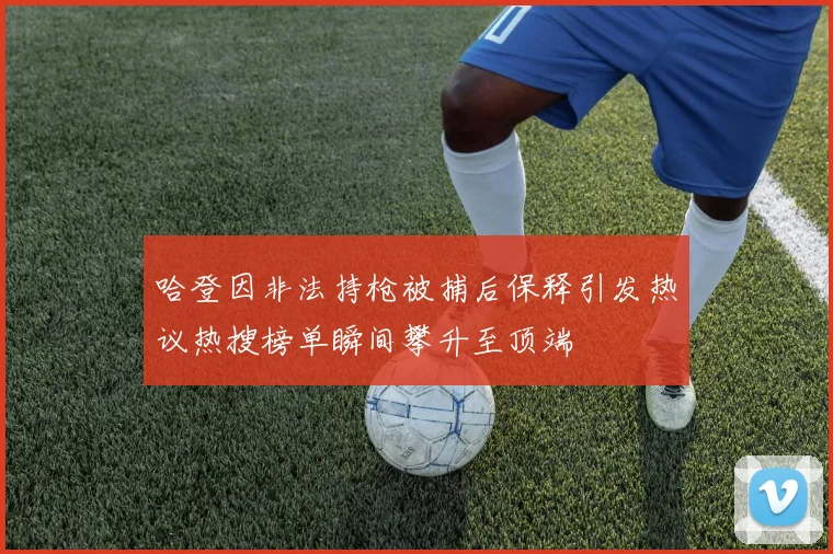 哈登因非法持枪被捕后保释引发热议热搜榜单瞬间攀升至顶端