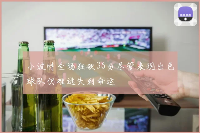 小波特全场狂砍36分尽管表现出色球队仍难逃失利命运