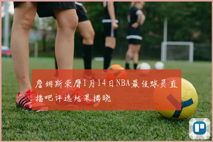 詹姆斯荣膺1月14日NBA最佳球员直播吧评选结果揭晓
