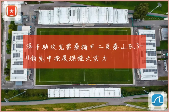泽卡助攻克雷桑梅开二度泰山队3-0领先申花展现强大实力