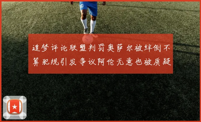 追梦评论联盟判罚奥萨尔被绊倒不算犯规引发争议阿伦无意也被质疑