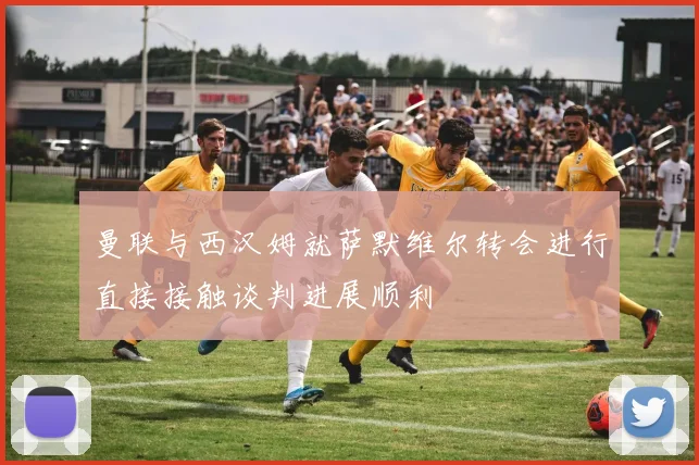 曼联与西汉姆就萨默维尔转会进行直接接触谈判进展顺利