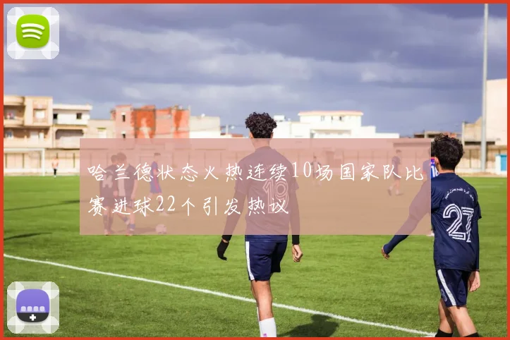 哈兰德状态火热连续10场国家队比赛进球22个引发热议