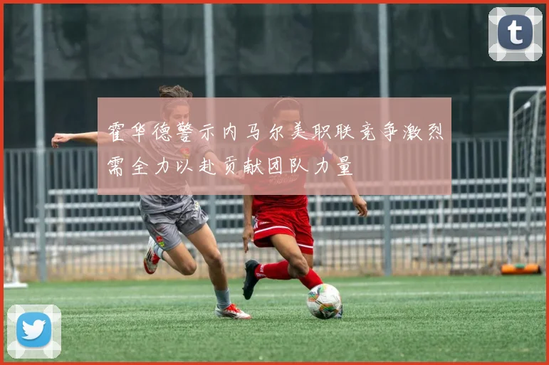 霍华德警示内马尔美职联竞争激烈需全力以赴贡献团队力量