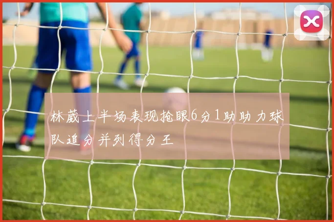 林葳上半场表现抢眼6分1助助力球队追分并列得分王