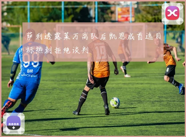 萨利透露莱万离队后凯恩成首选目标热刺拒绝谈判