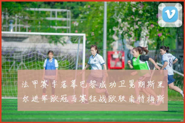 法甲赛季落幕巴黎成功卫冕朗斯里尔进军欧冠马赛征战欧联南特梅斯不幸降级