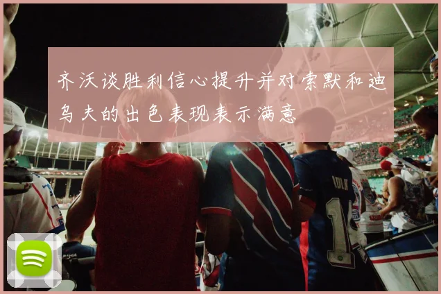 齐沃谈胜利信心提升并对索默和迪乌夫的出色表现表示满意