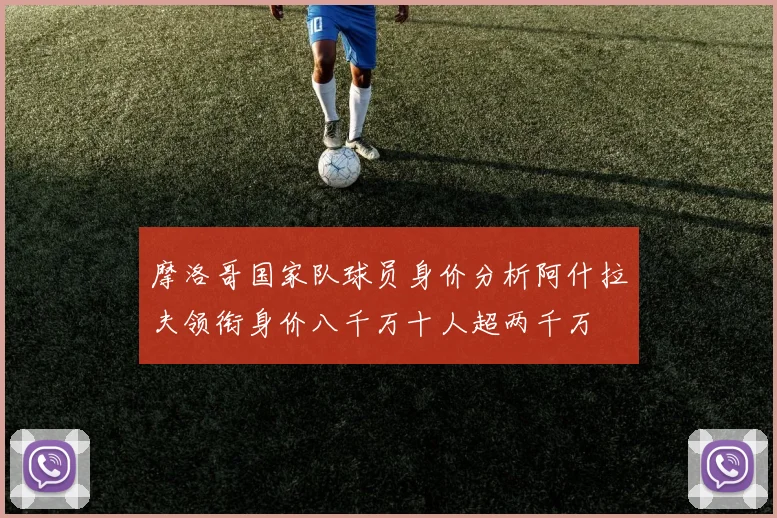 摩洛哥国家队球员身价分析阿什拉夫领衔身价八千万十人超两千万