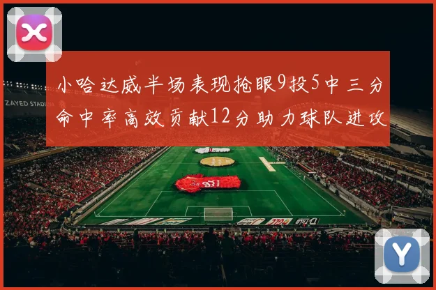 小哈达威半场表现抢眼9投5中三分命中率高效贡献12分助力球队进攻