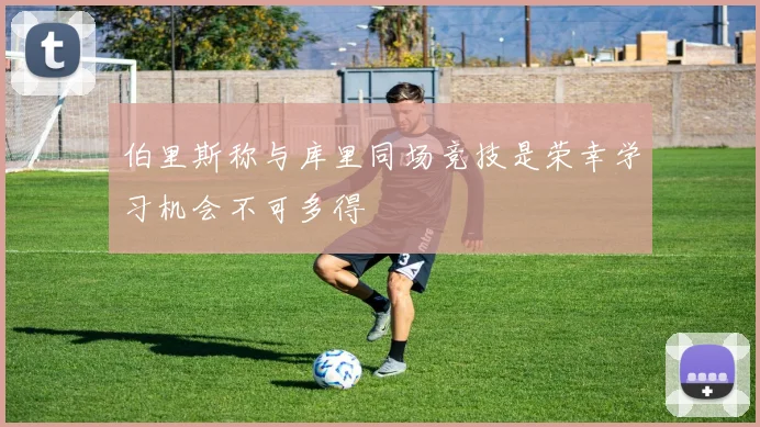 伯里斯称与库里同场竞技是荣幸学习机会不可多得