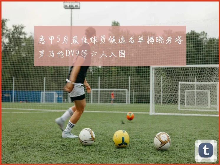 意甲5月最佳球员候选名单揭晓劳塔罗马伦DV9等六人入围