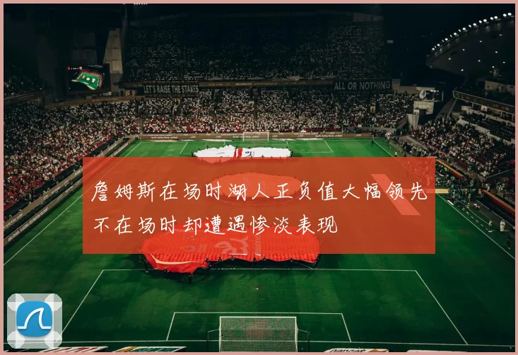詹姆斯在场时湖人正负值大幅领先不在场时却遭遇惨淡表现
