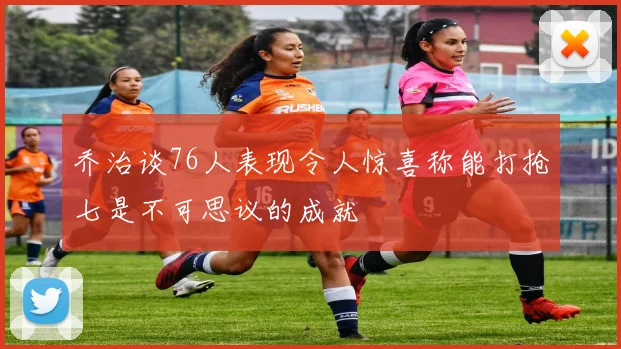 乔治谈76人表现令人惊喜称能打抢七是不可思议的成就