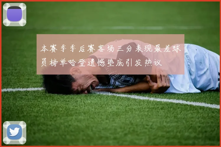 本赛季季后赛客场三分表现最差球员榜单哈登遗憾垫底引发热议
