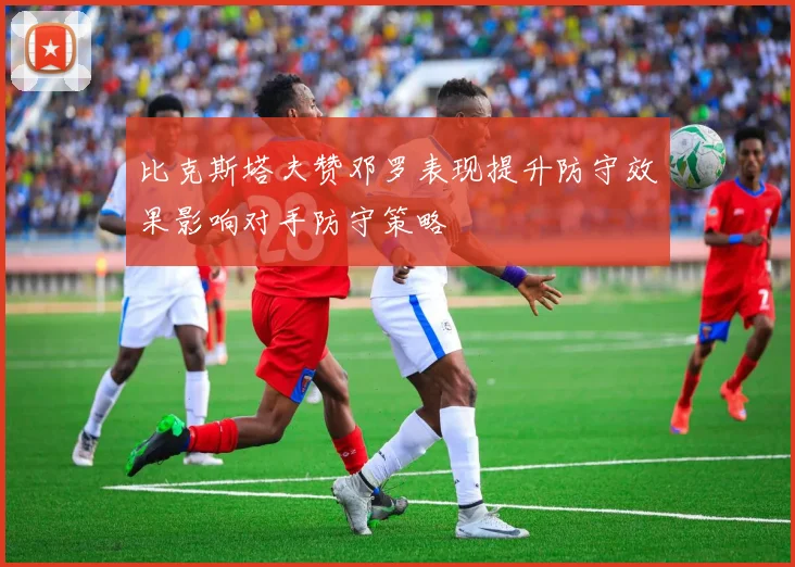 比克斯塔夫赞邓罗表现提升防守效果影响对手防守策略
