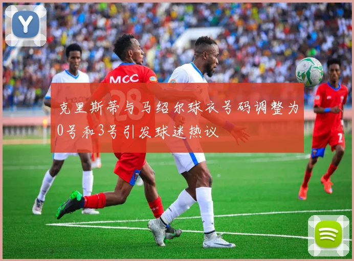 克里斯蒂与马绍尔球衣号码调整为0号和3号引发球迷热议