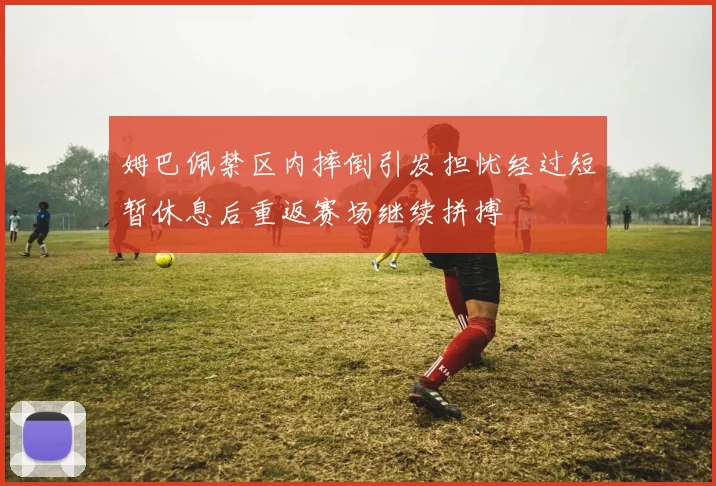 姆巴佩禁区内摔倒引发担忧经过短暂休息后重返赛场继续拼搏
