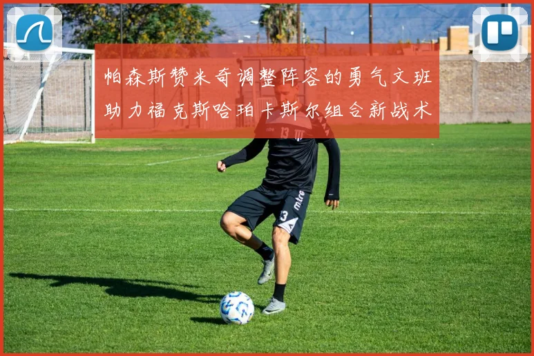 帕森斯赞米奇调整阵容的勇气文班助力福克斯哈珀卡斯尔组合新战术