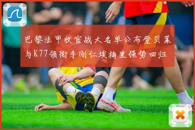 巴黎法甲收官战大名单公布登贝莱与K77领衔李刚仁埃梅里强势回归