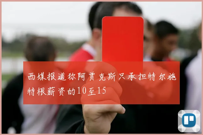 西媒报道称阿贾克斯只承担特尔施特根薪资的10至15