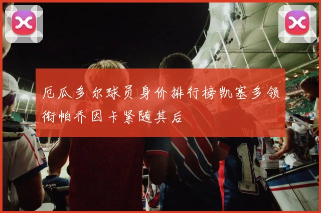 厄瓜多尔球员身价排行榜凯塞多领衔帕乔因卡紧随其后