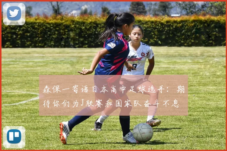 森保一寄语日本高中足球选手：期待你们为J联赛和国家队奋斗不息