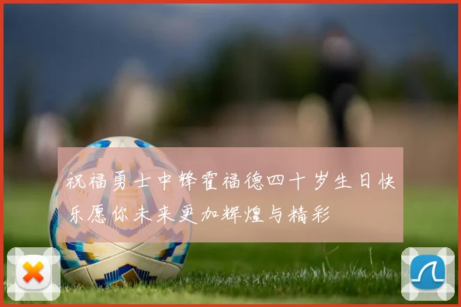 祝福勇士中锋霍福德四十岁生日快乐愿你未来更加辉煌与精彩
