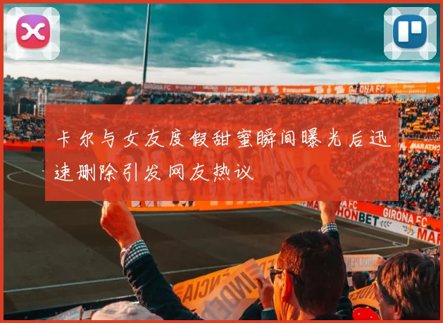 卡尔与女友度假甜蜜瞬间曝光后迅速删除引发网友热议